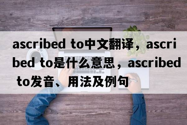 ascribed to中文翻譯，ascribed to是什么意思，ascribed to發(fā)音、用法及例句