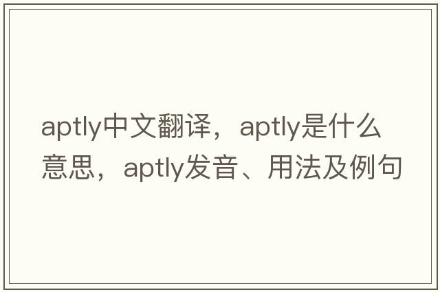aptly中文翻譯，aptly是什么意思，aptly發(fā)音、用法及例句