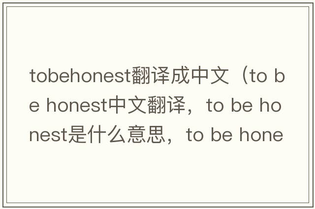 tobehonest翻譯成中文（to be honest中文翻譯，to be honest是什么意思，to be honest發(fā)音、用法及例句）