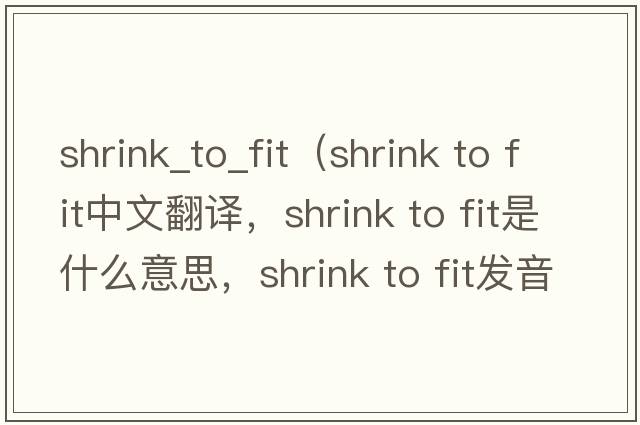 shrink_to_fit（shrink to fit中文翻譯，shrink to fit是什么意思，shrink to fit發(fā)音、用法及例句）