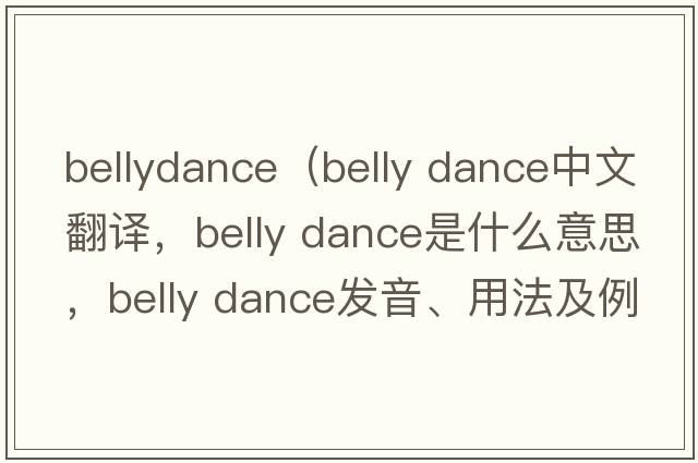 bellydance（belly dance中文翻譯，belly dance是什么意思，belly dance發(fā)音、用法及例句）