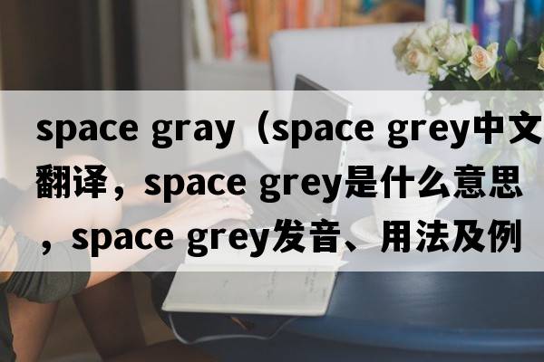 space gray（space grey中文翻譯，space grey是什么意思，space grey發(fā)音、用法及例句）