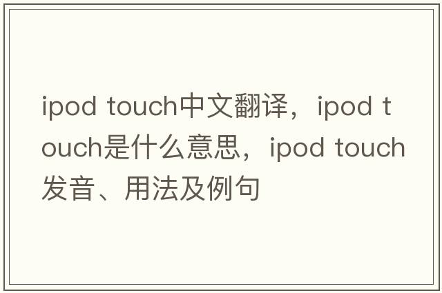ipod touch中文翻譯，ipod touch是什么意思，ipod touch發(fā)音、用法及例句