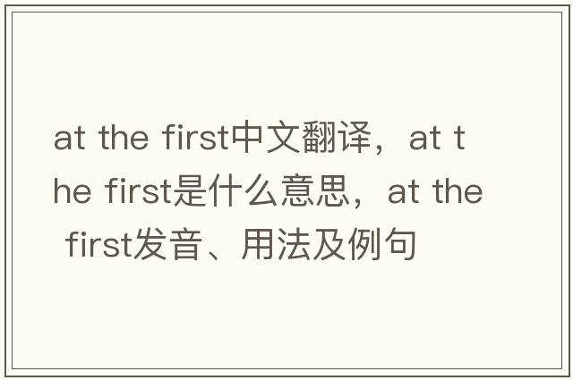 at the first中文翻譯，at the first是什么意思，at the first發(fā)音、用法及例句