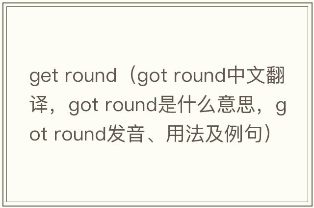 get round（got round中文翻譯，got round是什么意思，got round發(fā)音、用法及例句）