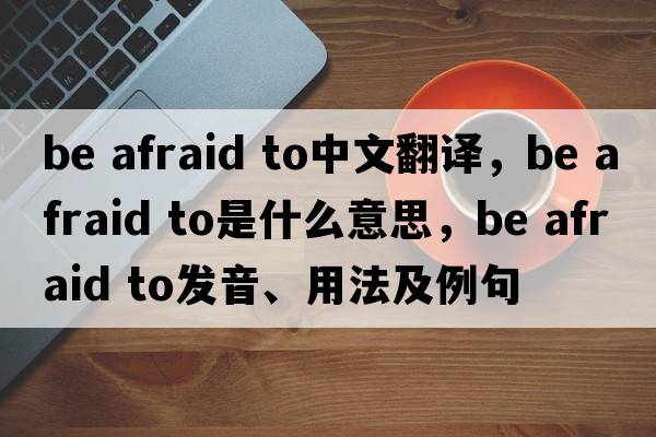 be afraid to中文翻譯，be afraid to是什么意思，be afraid to發(fā)音、用法及例句