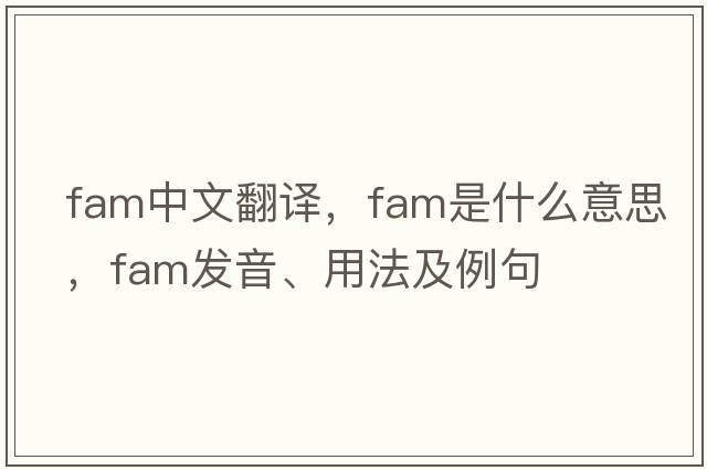 fam中文翻譯，fam是什么意思，fam發(fā)音、用法及例句