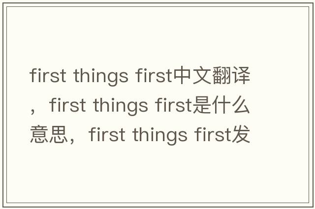 first things first中文翻譯，first things first是什么意思，first things first發(fā)音、用法及例句