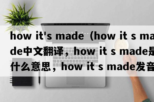 how it's made（how it s made中文翻譯，how it s made是什么意思，how it s made發(fā)音、用法及例句）