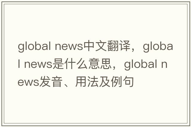 global news中文翻譯，global news是什么意思，global news發(fā)音、用法及例句