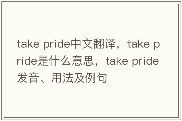 take pride中文翻譯，take pride是什么意思，take pride發(fā)音、用法及例句
