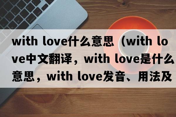 with love什么意思（with love中文翻譯，with love是什么意思，with love發(fā)音、用法及例句）