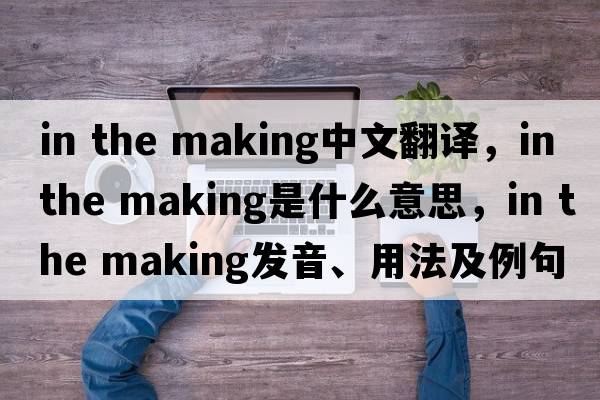 in the making中文翻譯，in the making是什么意思，in the making發(fā)音、用法及例句