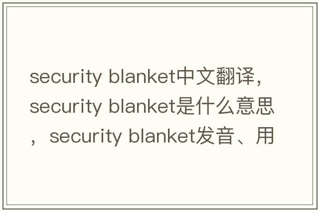 security blanket中文翻譯，security blanket是什么意思，security blanket發(fā)音、用法及例句