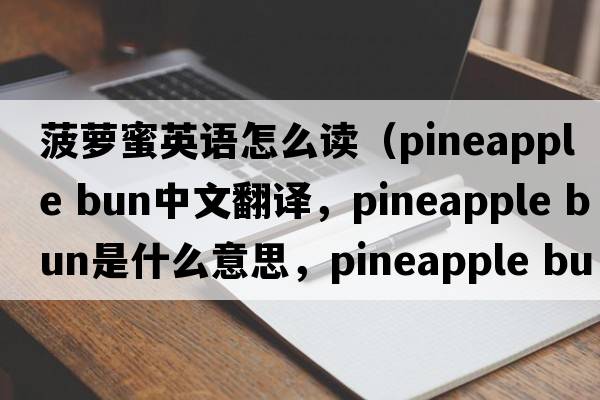 菠蘿蜜英語(yǔ)怎么讀（pineapple bun中文翻譯，pineapple bun是什么意思，pineapple bun發(fā)音、用法及例句）