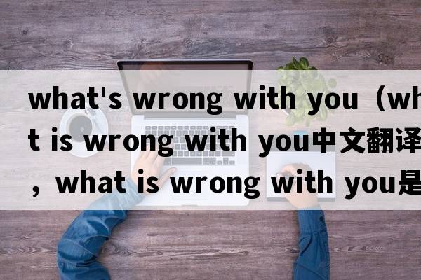 what's wrong with you（what is wrong with you中文翻譯，what is wrong with you是什么意思，what is wrong with