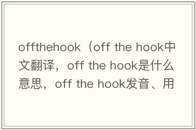 offthehook（off the hook中文翻譯，off the hook是什么意思，off the hook發(fā)音、用法及例句）