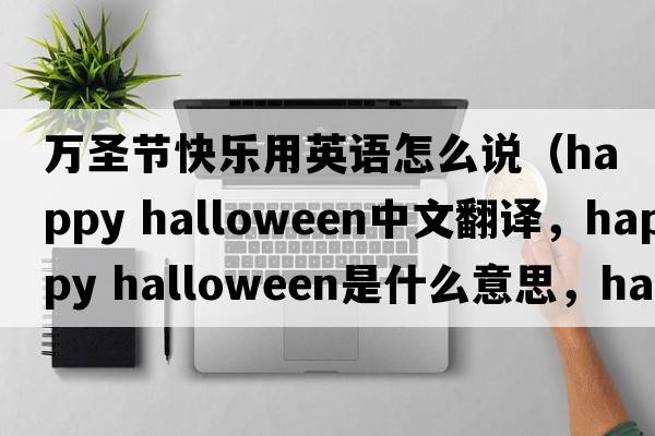 萬(wàn)圣節(jié)快樂(lè)用英語(yǔ)怎么說(shuō)（happy halloween中文翻譯，happy halloween是什么意思，happy halloween發(fā)音、用法及例句）