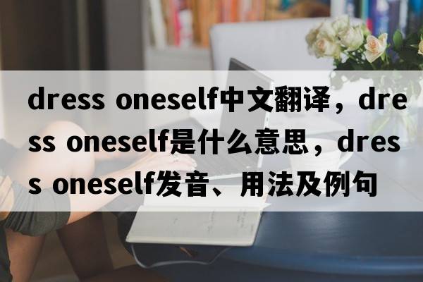 dress oneself中文翻譯，dress oneself是什么意思，dress oneself發(fā)音、用法及例句