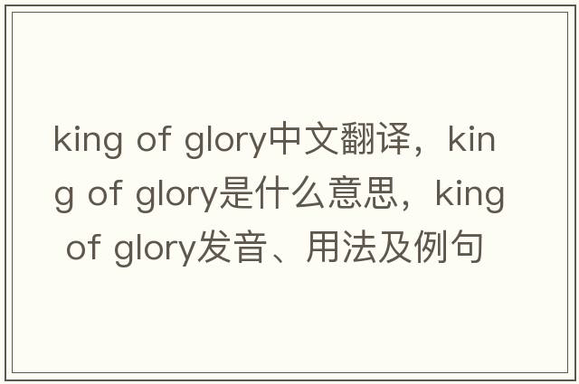 king of glory中文翻譯，king of glory是什么意思，king of glory發(fā)音、用法及例句