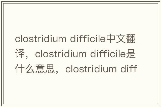 clostridium difficile中文翻譯，clostridium difficile是什么意思，clostridium difficile發(fā)音、用法及例句