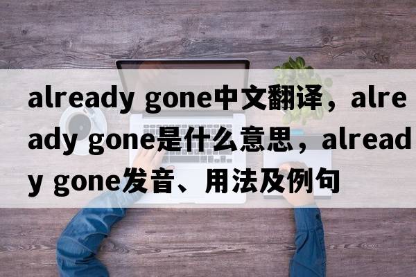 already gone中文翻譯，already gone是什么意思，already gone發(fā)音、用法及例句