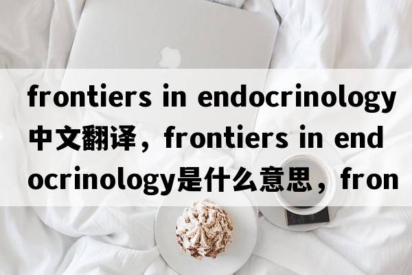 frontiers in endocrinology中文翻譯，frontiers in endocrinology是什么意思，frontiers in endocrinology發(fā)音、用法及例句
