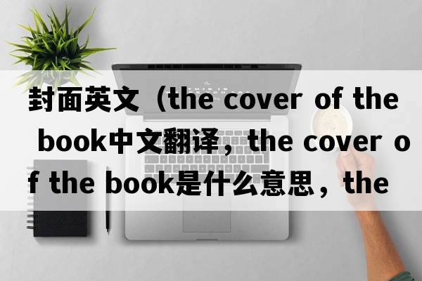 封面英文（the cover of the book中文翻譯，the cover of the book是什么意思，the cover of the book發(fā)音、用法及例句）