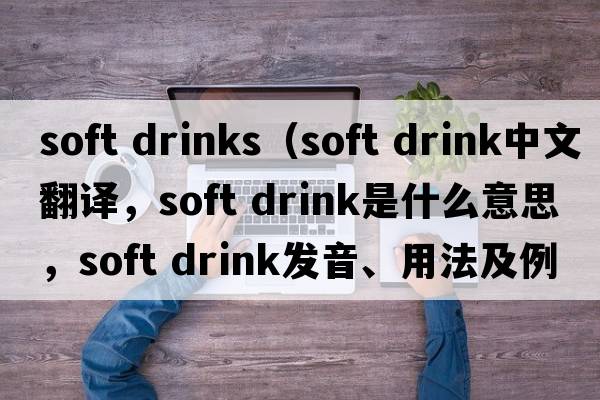 soft drinks（soft drink中文翻譯，soft drink是什么意思，soft drink發(fā)音、用法及例句）