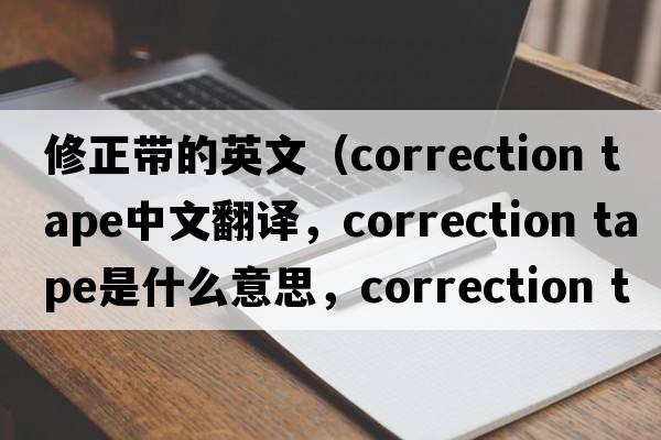 修正帶的英文（correction tape中文翻譯，correction tape是什么意思，correction tape發(fā)音、用法及例句）