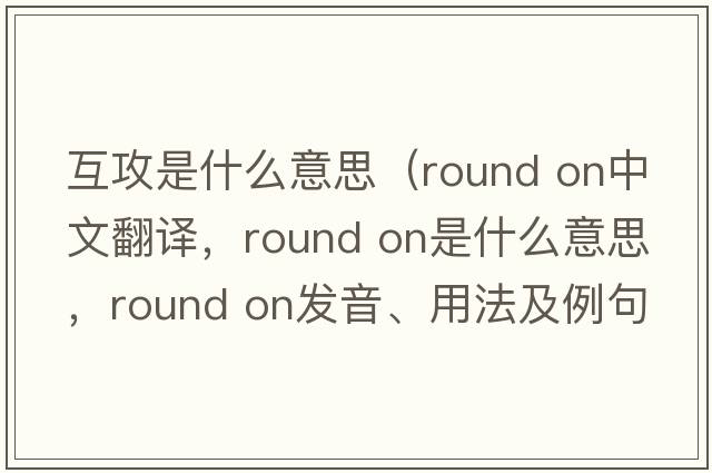 互攻是什么意思（round on中文翻譯，round on是什么意思，round on發(fā)音、用法及例句）