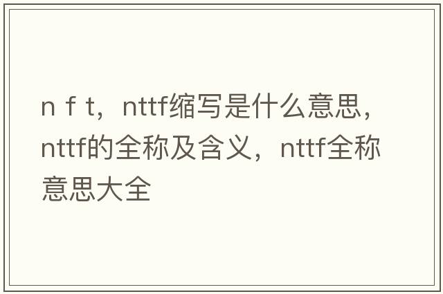 n f t，nttf縮寫是什么意思，nttf的全稱及含義，nttf全稱意思大全
