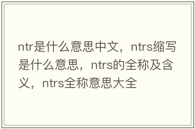 ntr是什么意思中文，ntrs縮寫(xiě)是什么意思，ntrs的全稱及含義，ntrs全稱意思大全