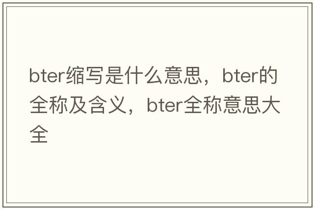 bter縮寫是什么意思，bter的全稱及含義，bter全稱意思大全