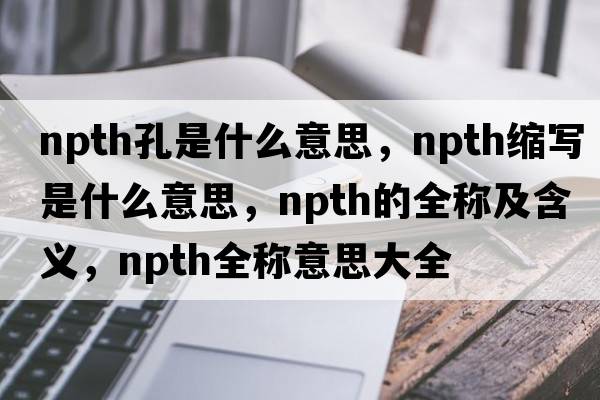 npth孔是什么意思，npth縮寫是什么意思，npth的全稱及含義，npth全稱意思大全