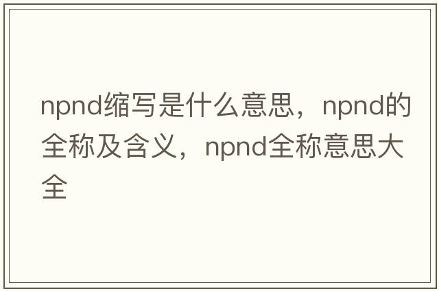 npnd縮寫是什么意思，npnd的全稱及含義，npnd全稱意思大全
