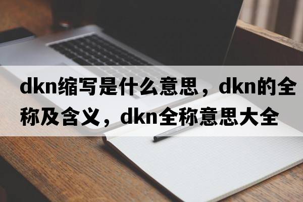 dkn縮寫(xiě)是什么意思，dkn的全稱(chēng)及含義，dkn全稱(chēng)意思大全