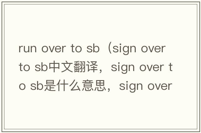 run over to sb（sign over to sb中文翻譯，sign over to sb是什么意思，sign over to sb發(fā)音、用法及例句）