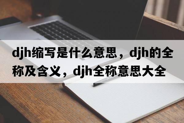 djh縮寫是什么意思，djh的全稱及含義，djh全稱意思大全