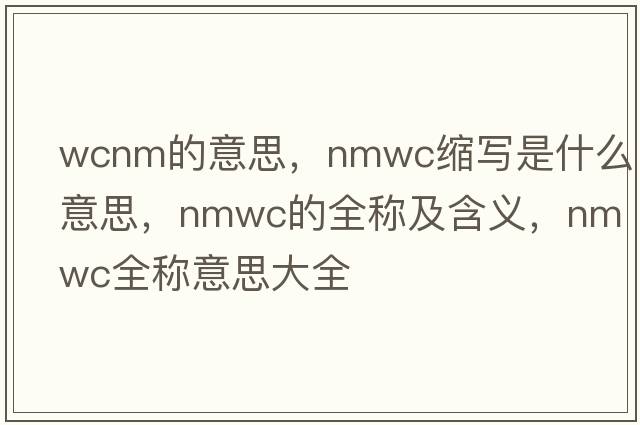 wcnm的意思，nmwc縮寫是什么意思，nmwc的全稱及含義，nmwc全稱意思大全