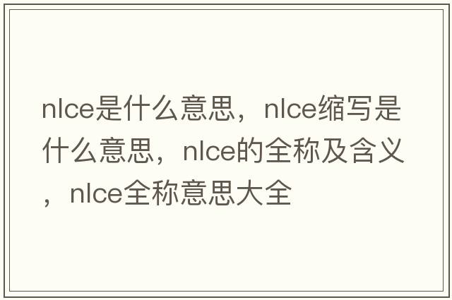 nlce是什么意思，nlce縮寫是什么意思，nlce的全稱及含義，nlce全稱意思大全