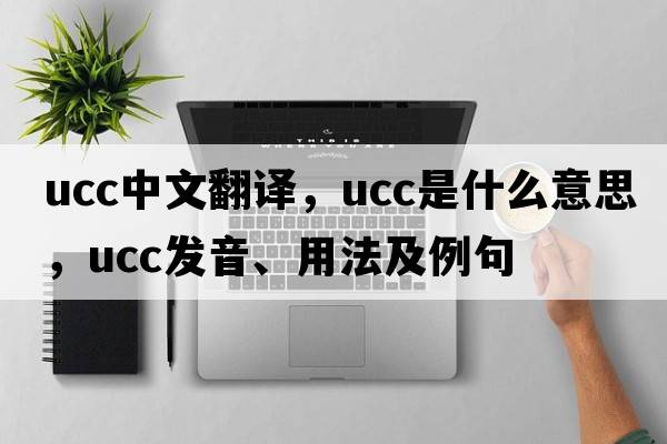 ucc中文翻譯，ucc是什么意思，ucc發(fā)音、用法及例句