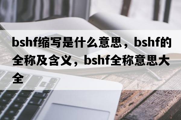 bshf縮寫是什么意思，bshf的全稱及含義，bshf全稱意思大全