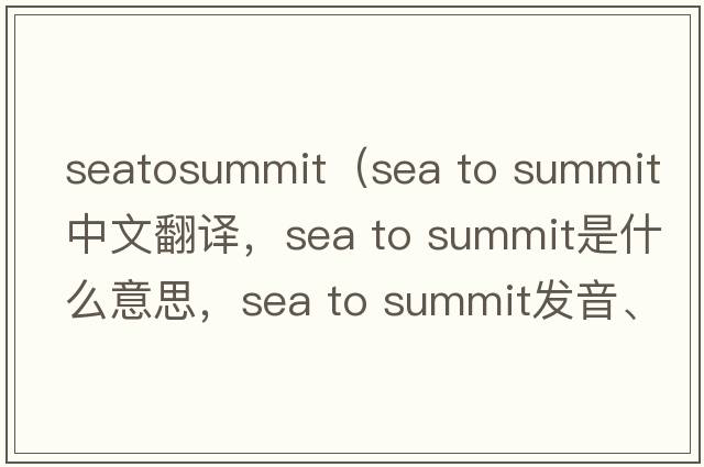 seatosummit（sea to summit中文翻譯，sea to summit是什么意思，sea to summit發(fā)音、用法及例句）