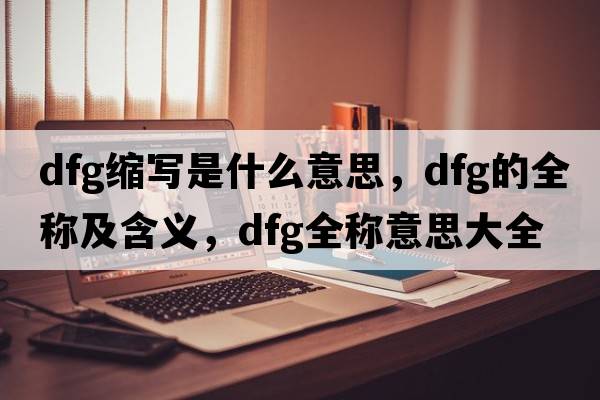 dfg縮寫是什么意思，dfg的全稱及含義，dfg全稱意思大全