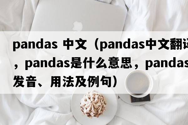 pandas 中文（pandas中文翻譯，pandas是什么意思，pandas發(fā)音、用法及例句）