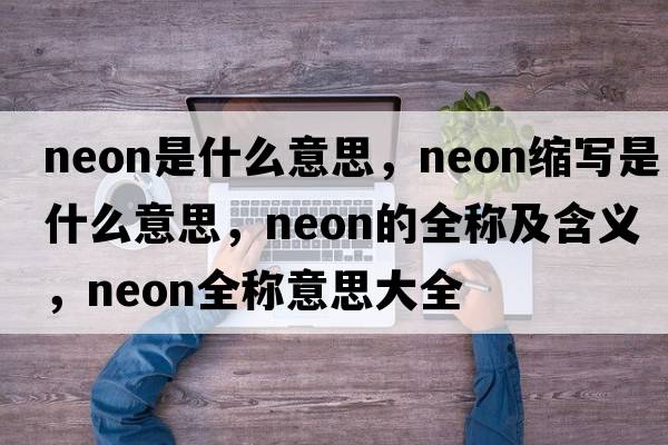 neon是什么意思，neon縮寫是什么意思，neon的全稱及含義，neon全稱意思大全