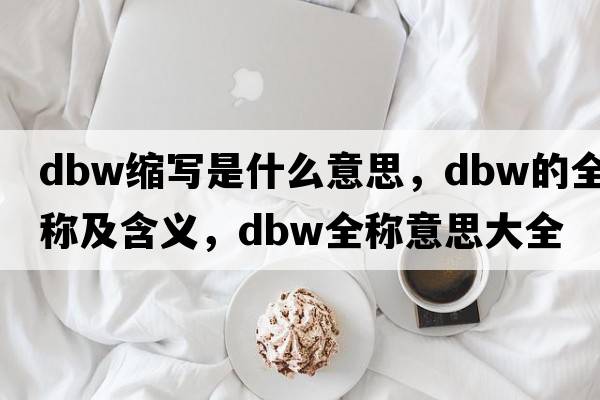 dbw縮寫是什么意思，dbw的全稱及含義，dbw全稱意思大全