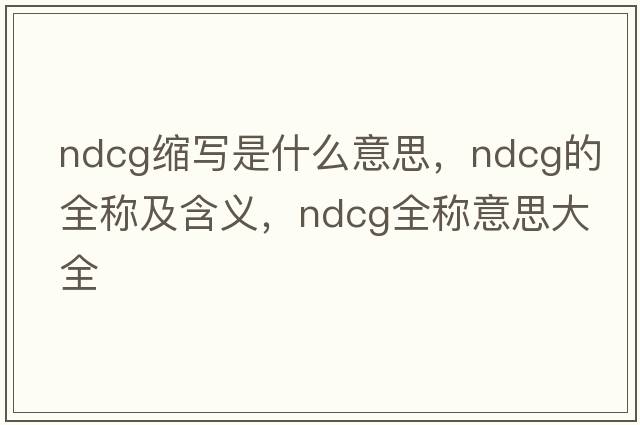 ndcg縮寫是什么意思，ndcg的全稱及含義，ndcg全稱意思大全