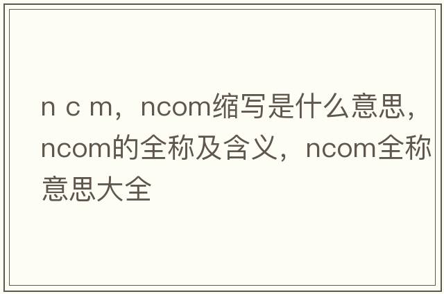 n c m，ncom縮寫是什么意思，ncom的全稱及含義，ncom全稱意思大全